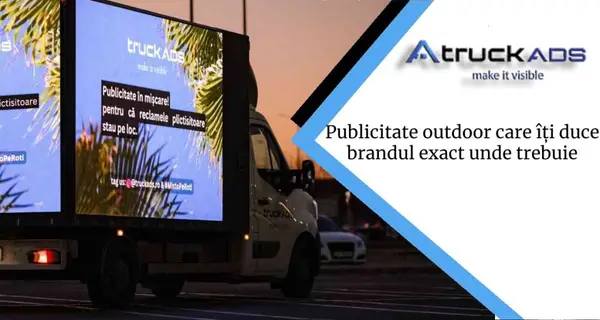 Publicitate outdoor cu TruckAds care îți duce brandul exact unde trebuie